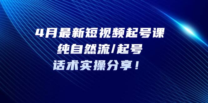 4月最新短视频起号课：纯自然流/起号，话术实操分享-安哥网络创业副业