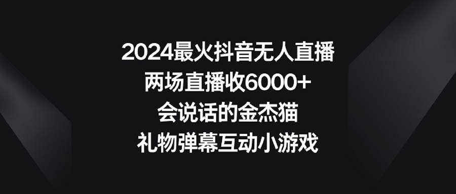 2024最火抖音无人直播，两场直播收6000+会说话的金杰猫 礼物弹幕互动小游戏-安哥网络创业副业