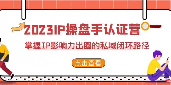 2023·IP操盘手·认证营·第2期，掌握IP影响力出圈的私域闭环路径（35节）-安哥网络创业副业