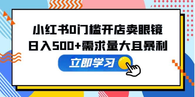 小红书0门槛开店卖眼镜，一部手机可操作-安哥网络创业副业