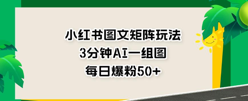 小红书图文矩阵玩法，3分钟AI一组图，每日爆粉50+【揭秘】-安哥网络创业副业