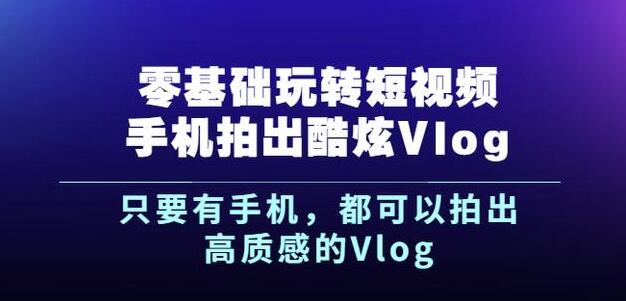 杨精坤零基础玩转短视频手机拍出酷炫Vlog，只要有手机就可以拍出高质感的Vlog-安哥网络创业副业