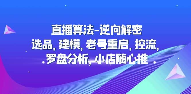 直播算法-逆向解密：选品，建模，老号重启，控流，罗盘分析，小店随心推-安哥网络创业副业