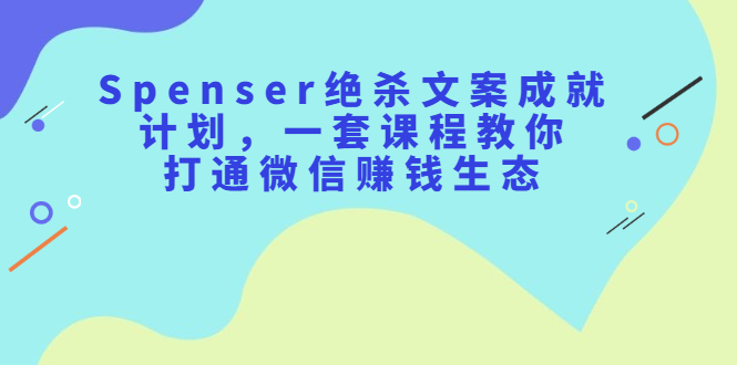 Spenser绝杀文案成就计划，一套课程教你打通微信赚钱生态-安哥网络创业副业