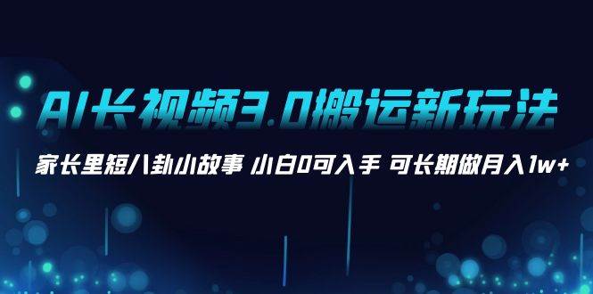 AI长视频3.0搬运新玩法 家长里短八卦小故事 小白0可入手 可长期做月入1w+-安哥网络创业副业