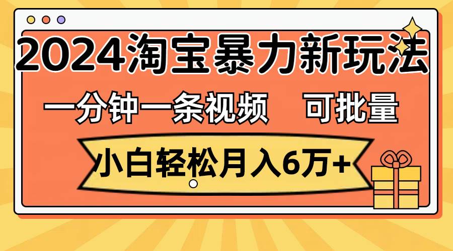 一分钟一条视频，小白轻松月入6万+，2024淘宝暴力新玩法，可批量放大收益-安哥网络创业副业