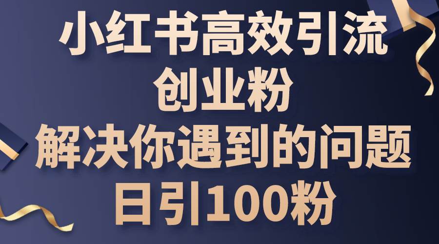 小红书高效引流创业粉，解决你遇到的问题，日引100粉-安哥网络创业副业