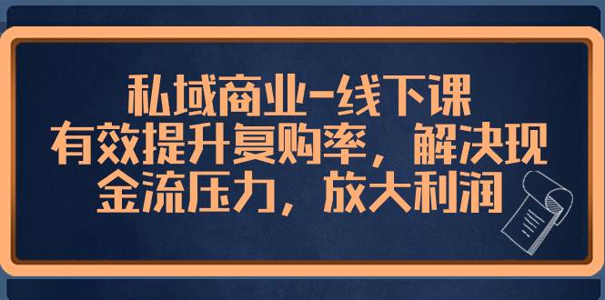 私域商业-线下课，有效提升复购率，解决现金流压力，放大利润-安哥网络创业副业