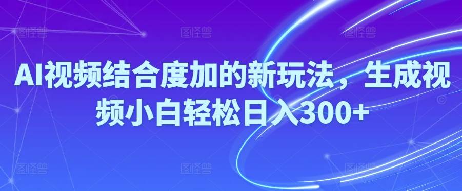 Ai视频结合度加的新玩法,生成视频小白轻松日入300+-安哥网络创业副业