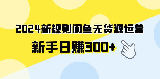 2024新规则闲鱼无货源运营新手日赚300+-安哥网络创业副业