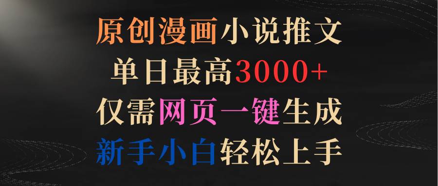 原创漫画小说推文，单日最高3000+仅需网页一键生成 新手轻松上手-安哥网络创业副业