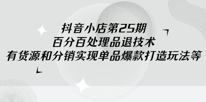 抖音小店-第25期，百分百处理品退技术，有货源和分销实现单品爆款打造玩法-安哥网络创业副业