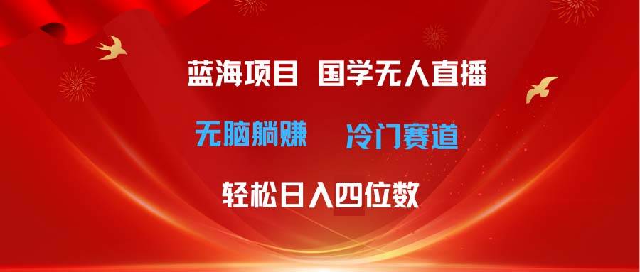 超级蓝海项目 国学无人直播日入四位数 无脑躺赚冷门赛道 最新玩法-安哥网络创业副业