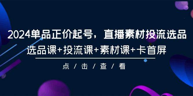 2024单品正价起号，直播素材投流选品，选品课+投流课+素材课+卡首屏-101节-安哥网络创业副业