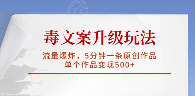 毒文案升级玩法，流量爆炸，5分钟一条原创作品，单个作品变现500+-安哥网络创业副业