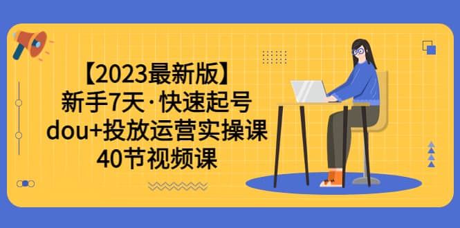 【2023最新版】新手7天·快速起号：dou+投放运营实操课（40节视频课）-安哥网络创业副业
