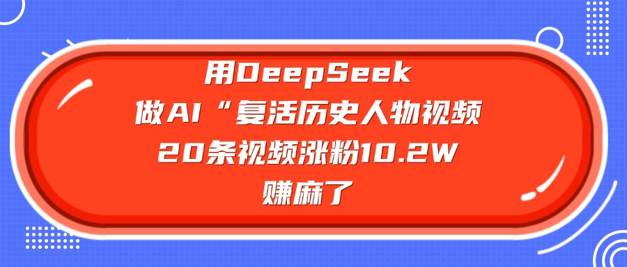 用DeepSeek做AI“复活历史人物”视频，20条视频涨粉10.2W，赚麻了-安哥网络创业副业