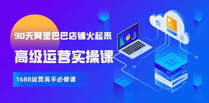【90天阿里巴巴店铺火起来】高级运营实操课，1688运营高手必修课-安哥网络创业副业