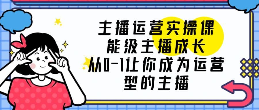 主播运营实操课，能级-主播成长，从0-1让你成为运营型的主播-安哥网络创业副业