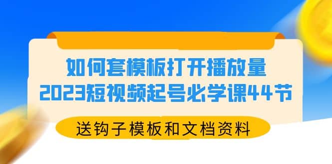 如何套模板打开播放量，2023短视频起号必学课44节（送钩子模板和文档资料）-安哥网络创业副业