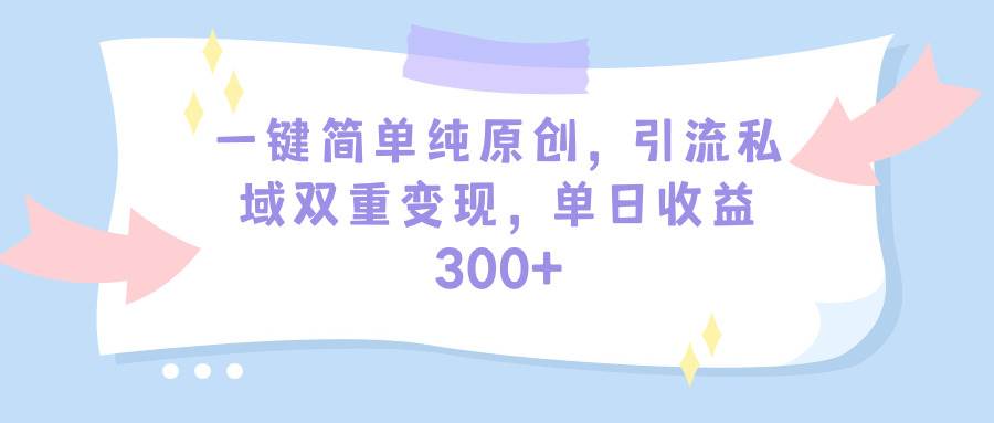 一键简单纯原创，引流私域双重变现，单日收益300+（教程+素材）-安哥网络创业副业