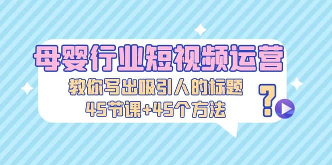 母婴行业短视频运营：教你写个吸引人的标题，45节课+45个方法-安哥网络创业副业