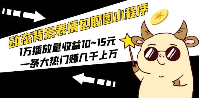 动态背景表情包取图小程序，1万播放量收益10~15元-安哥网络创业副业