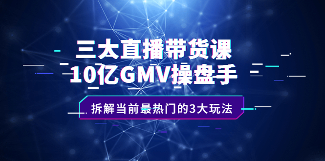 三大直播带货课：10亿GMV操盘手，拆解当前最热门的3大玩法-安哥网络创业副业