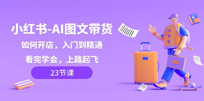 小红书-AI图文带货，如何开店，入门到精通，看完学会，上路起飞！-安哥网络创业副业