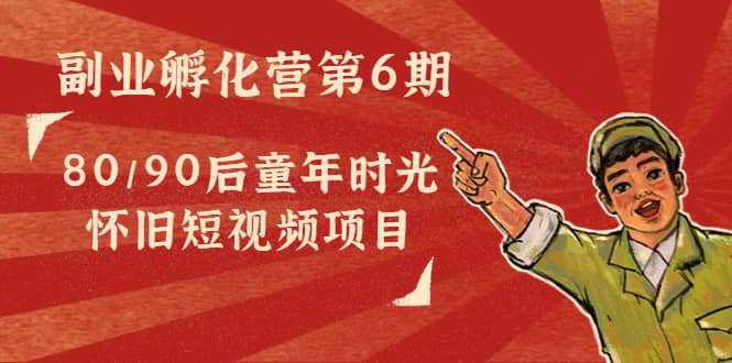 副业孵化营第6期：80/90后童年时光怀旧短视频项目-安哥网络创业副业