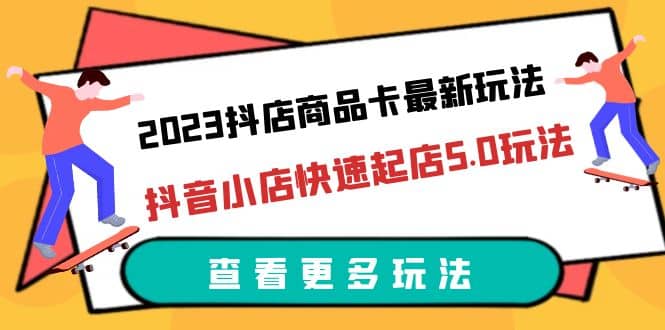 2023抖店商品卡最新玩法，抖音小店快速起店5.0玩法（11节课）-安哥网络创业副业