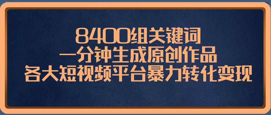 8400组关键词，一分钟生成原创作品，各大短视频平台暴力转化变现-安哥网络创业副业
