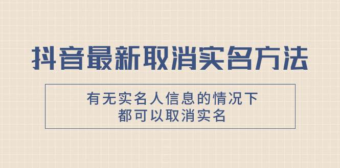 抖音最新取消实名方法，有无实名人信息的情况下都可以取消实名，自测-安哥网络创业副业