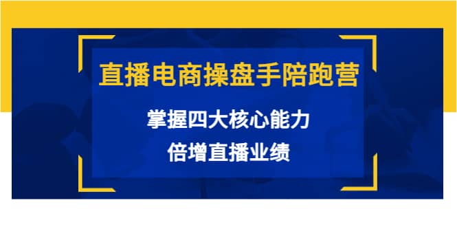 直播电商操盘手陪跑营：掌握四大核心能力，倍增直播业绩（价值980）-安哥网络创业副业