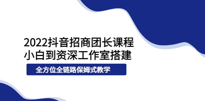 2022抖音招商团长课程，从小白到资深工作室搭建，全方位全链路保姆式教学-安哥网络创业副业