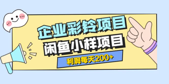 最新企业彩铃项目+闲鱼小样项目，利润每天200+轻轻松松，纯视频拆解玩法-安哥网络创业副业