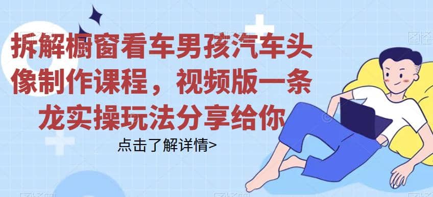 拆解橱窗看车男孩汽车头像制作课程，视频版一条龙实操玩法分享给你-安哥网络创业副业