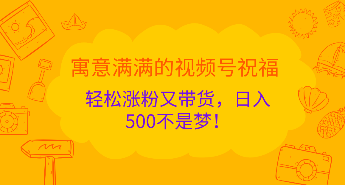 寓意满满的 视频号祝福，轻松涨粉又带货，日入500不是梦！-安哥网络创业副业