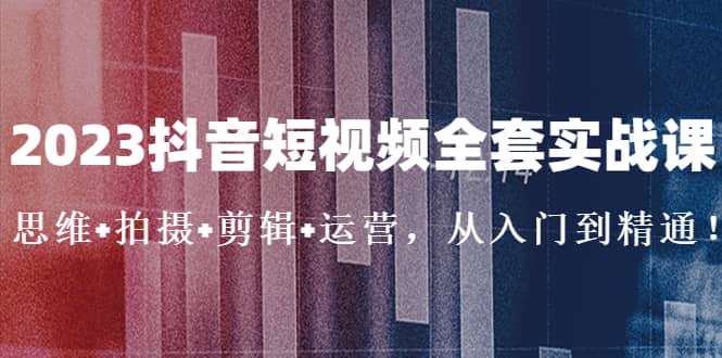 2023抖音短视频全套实战课：思维+拍摄+剪辑+运营，从入门到精通-安哥网络创业副业