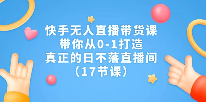 快手无人直播带货课，带你从0-1打造，真正的日不落直播间（17节课）-安哥网络创业副业