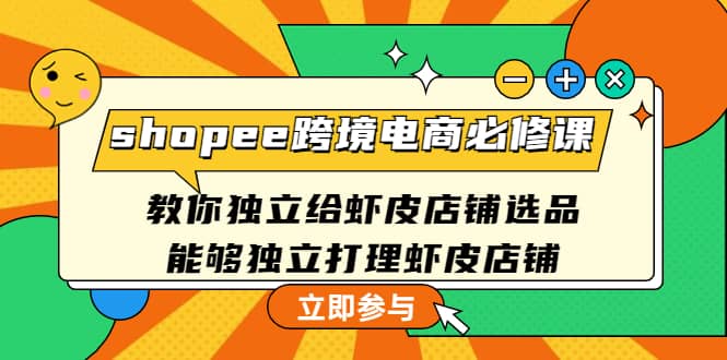 shopee跨境电商必修课：教你独立给虾皮店铺选品，能够独立打理虾皮店铺-安哥网络创业副业