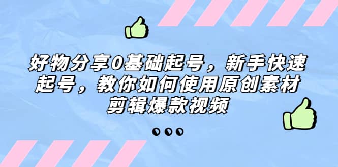 好物分享0基础起号，新手快速起号，教你如何使用原创素材剪辑爆款视频-安哥网络创业副业