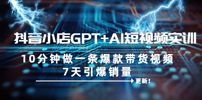 抖音小店GPT+AI短视频实训 10分钟做一条爆款带货视频 7天引爆销量（更新）-安哥网络创业副业