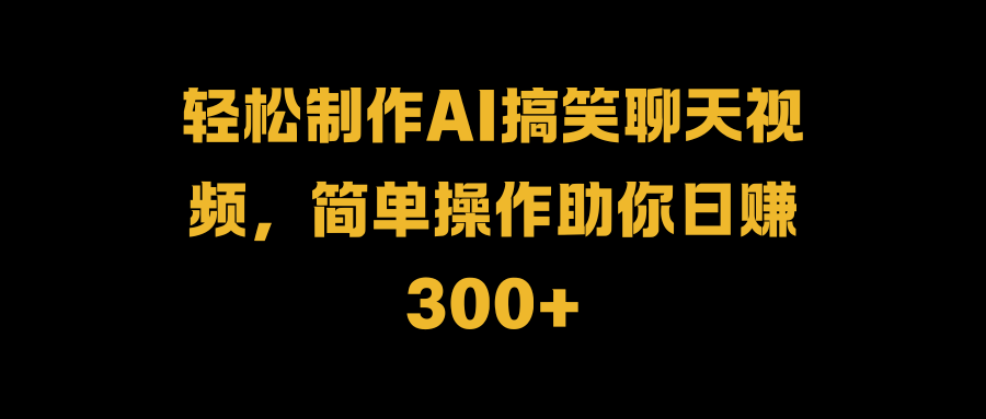 轻松制作AI搞笑聊天视频，简单操作助你日赚300+-安哥网络创业副业