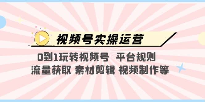 视频号实操运营，0到1玩转视频号 平台规则 流量获取 素材剪辑 视频制作等-安哥网络创业副业
