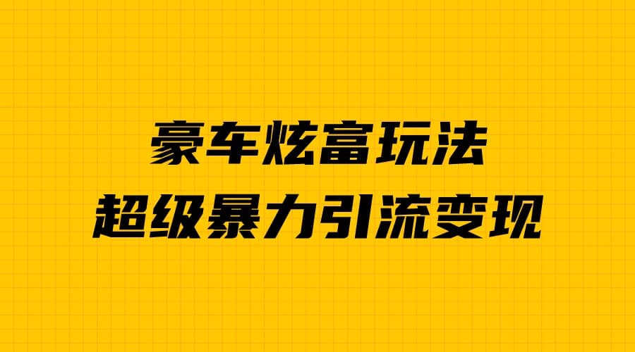 豪车炫富独家玩法，暴力引流多重变现，手把手教学-安哥网络创业副业