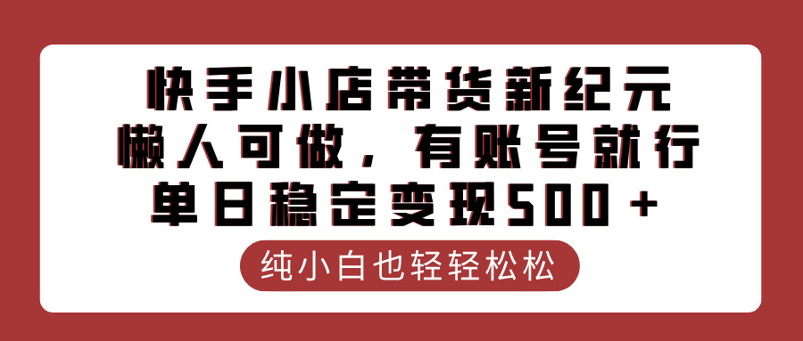 快手小店带货新纪元，懒人可做，有账号就行，单日稳定变现500＋-安哥网络创业副业
