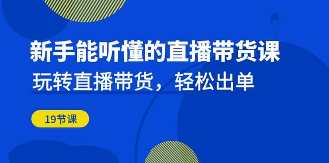 新手能听懂的直播带货课：玩转直播带货，轻松出单（19节课）-安哥网络创业副业
