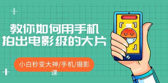 教你如何用手机拍出电影级的大片，小白秒变大神/手机/摄影课-安哥网络创业副业