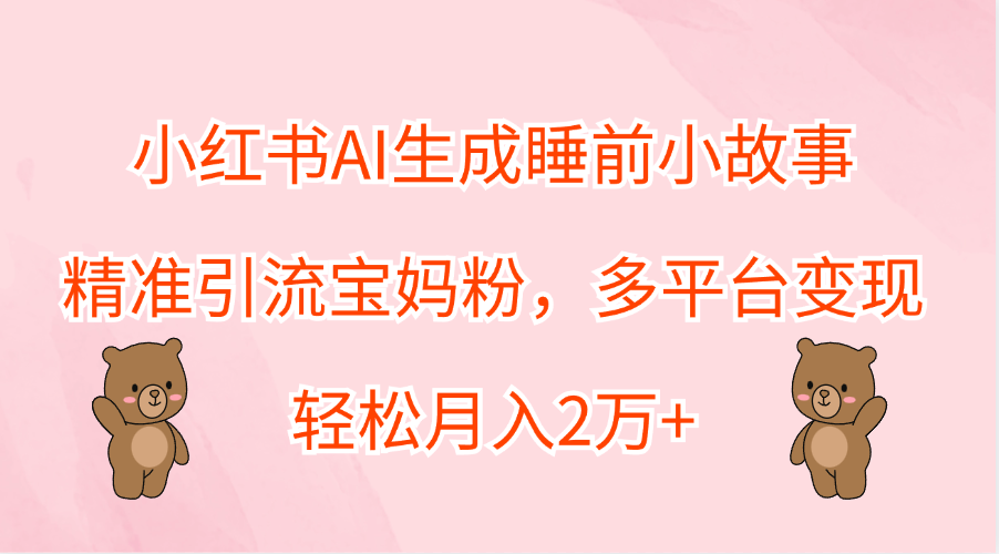 小红书AI生成睡前小故事，精准引流宝妈粉，轻松月入2万+，多平台变现-安哥网络创业副业